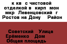 1 к.кв. с чистовой  отделкой в  кирп.-мон. мкр. Левенцовский  г. Ростов-на-Дону. › Район ­ Советский › Улица ­ Ерёменко › Дом ­ 100 › Общая площадь ­ 42 › Цена ­ 2 200 000 - Ростовская обл., Ростов-на-Дону г. Недвижимость » Квартиры продажа   . Ростовская обл.,Ростов-на-Дону г.